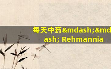 每天中药—— Rehmannia